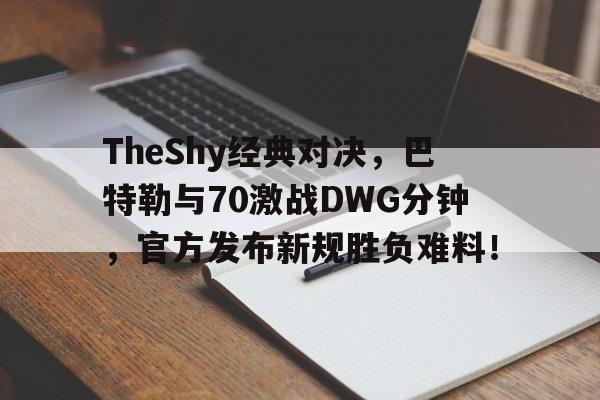 TheShy经典对决，巴特勒与70激战DWG分钟，官方发布新规胜负难料！的简单介绍