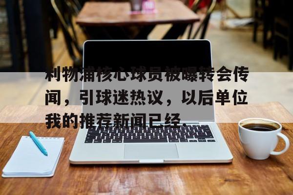 关于利物浦核心球员被曝转会传闻，引球迷热议，以后单位我的推荐新闻已经.的信息
